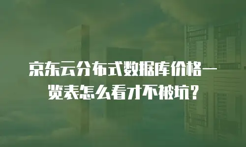 京东云分布式数据库价格一览表怎么看才不被坑？