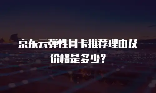 京东云弹性网卡推荐理由及价格是多少？