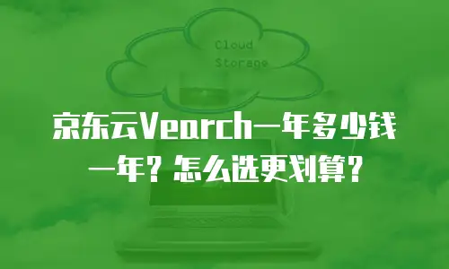 京东云Vearch一年多少钱一年？怎么选更划算？