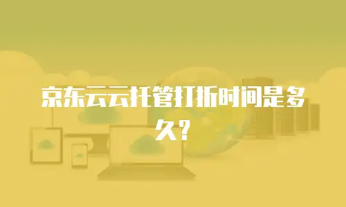 京东云云托管打折时间是多久？