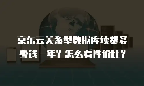 京东云关系型数据库续费多少钱一年？怎么看性价比？