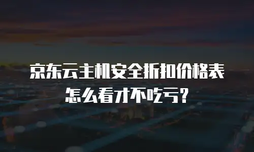 京东云主机安全折扣价格表怎么看才不吃亏？