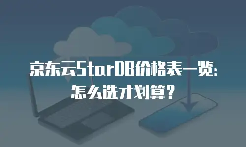京东云StarDB价格表一览：怎么选才划算？
