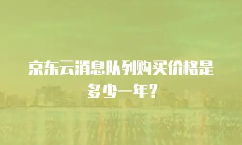 京东云消息队列购买价格是多少一年？