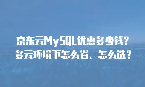 京东云MySQL优惠多少钱？多云环境下怎么省、怎么选？