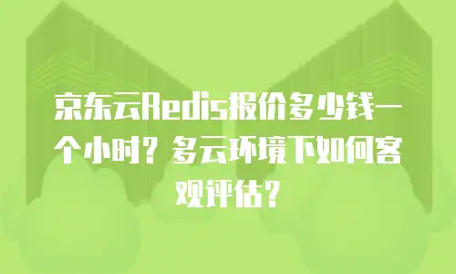京东云Redis报价多少钱一个小时？多云环境下如何客观评估？