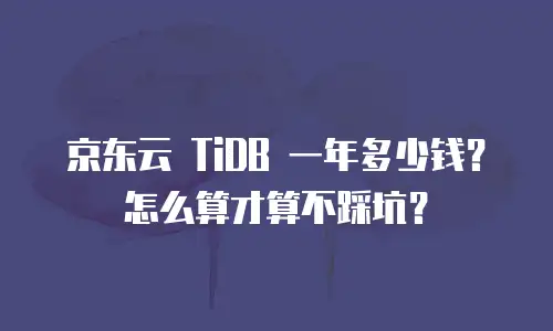 京东云 TiDB 一年多少钱？怎么算才算不踩坑？