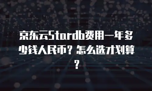 京东云Stardb费用一年多少钱人民币？怎么选才划算？