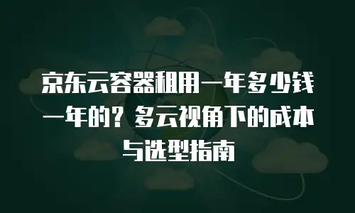 京东云容器租用一年多少钱一年的？多云视角下的成本与选型指南