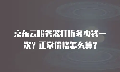 京东云服务器打折多少钱一次？正常价格怎么算？