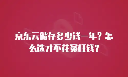 京东云储存多少钱一年？怎么选才不花冤枉钱？