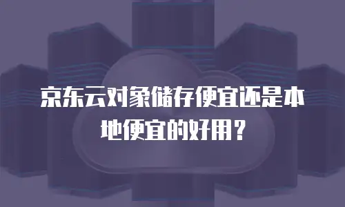 京东云对象储存便宜还是本地便宜的好用？