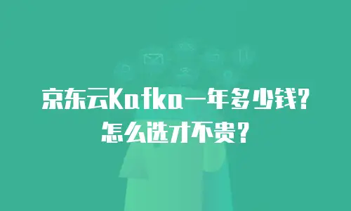 京东云Kafka一年多少钱？怎么选才不贵？