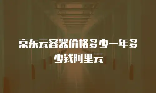 京东云容器价格多少一年多少钱阿里云