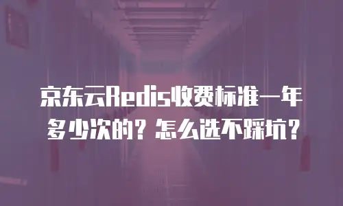 京东云Redis收费标准一年多少次的？怎么选不踩坑？