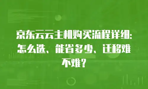 京东云云主机购买流程详细：怎么选、能省多少、迁移难不难？
