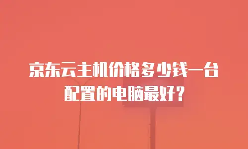 京东云主机价格多少钱一台配置的电脑最好？