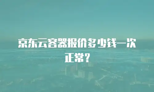 京东云容器报价多少钱一次正常？