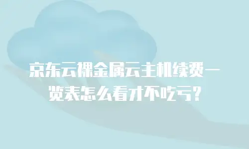 京东云裸金属云主机续费一览表怎么看才不吃亏？