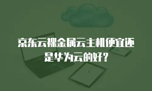 京东云裸金属云主机便宜还是华为云的好？