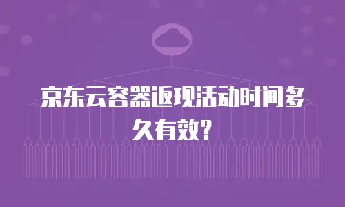 京东云容器返现活动时间多久有效？