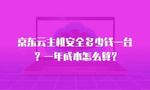 京东云主机安全多少钱一台？一年成本怎么算？