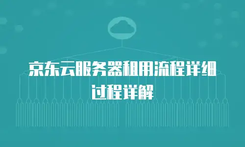 京东云服务器租用流程详细过程详解