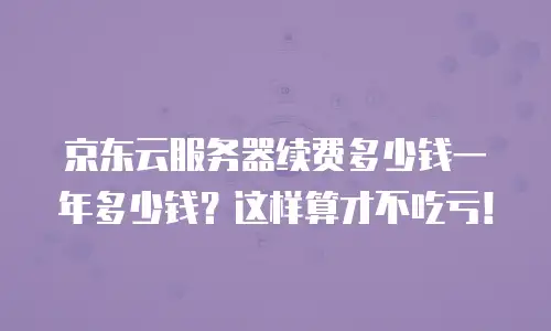 京东云服务器续费多少钱一年多少钱？这样算才不吃亏！