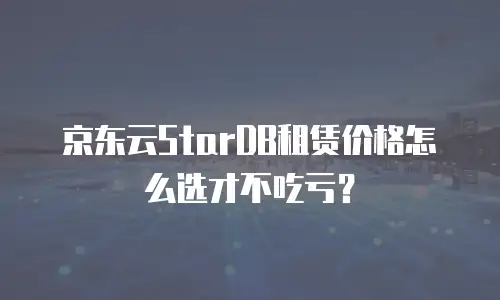 京东云StarDB租赁价格怎么选才不吃亏？