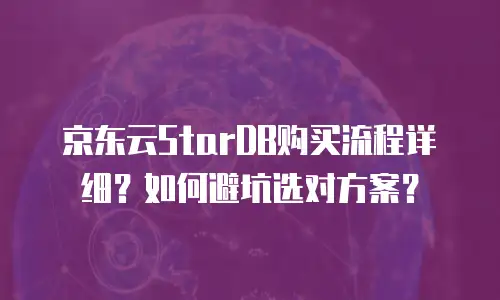 京东云StarDB购买流程详细？如何避坑选对方案？