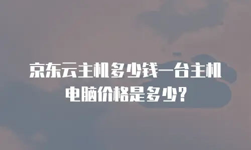 京东云主机多少钱一台主机电脑价格是多少？