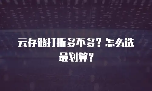 云存储打折多不多？怎么选最划算？