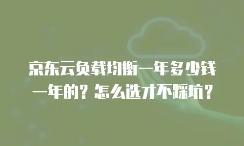 京东云负载均衡一年多少钱一年的？怎么选才不踩坑？