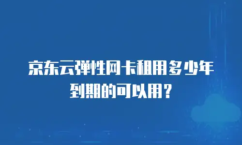 京东云弹性网卡租用多少年到期的可以用？