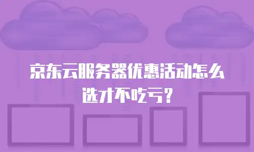 京东云服务器优惠活动怎么选才不吃亏？