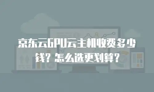京东云GPU云主机收费多少钱？怎么选更划算？