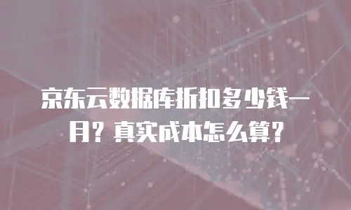 京东云数据库折扣多少钱一月？真实成本怎么算？