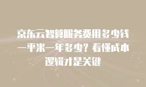 京东云智算服务费用多少钱一平米一年多少？看懂成本逻辑才是关键
