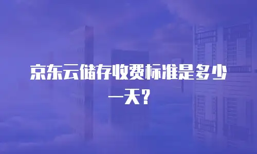 京东云储存收费标准是多少一天？