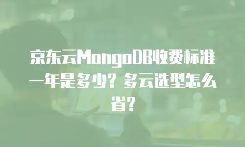京东云MongoDB收费标准一年是多少？多云选型怎么省？