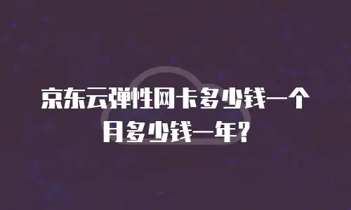 京东云弹性网卡多少钱一个月多少钱一年？