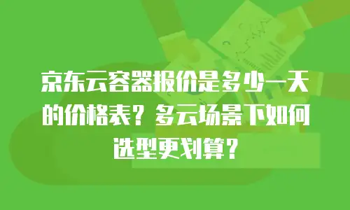 京东云容器报价是多少一天的价格表？多云场景下如何选型更划算？