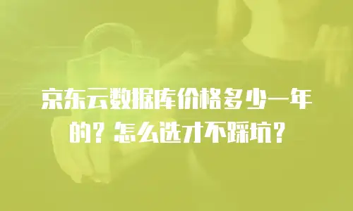京东云数据库价格多少一年的？怎么选才不踩坑？