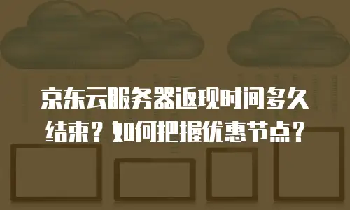 京东云服务器返现时间多久结束？如何把握优惠节点？
