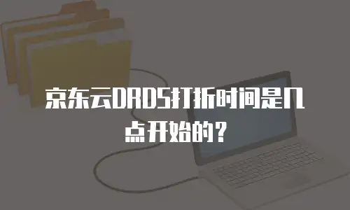 京东云DRDS打折时间是几点开始的？