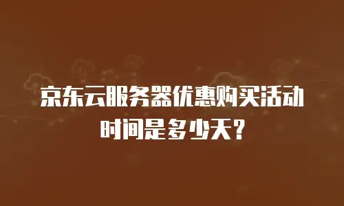 京东云服务器优惠购买活动时间是多少天？