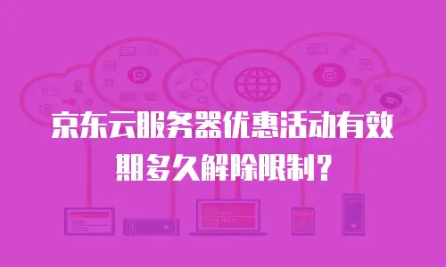 京东云服务器优惠活动有效期多久解除限制？