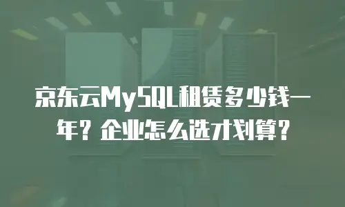 京东云MySQL租赁多少钱一年？企业怎么选才划算？