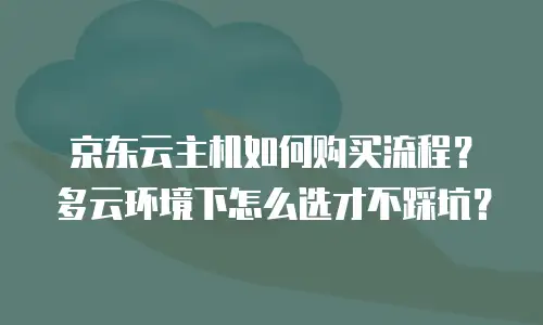 京东云主机如何购买流程？多云环境下怎么选才不踩坑？
