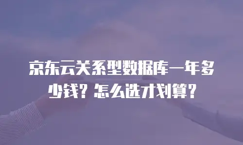 京东云关系型数据库一年多少钱？怎么选才划算？